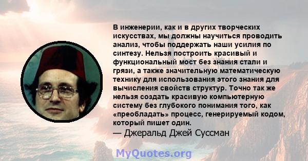 В инженерии, как и в других творческих искусствах, мы должны научиться проводить анализ, чтобы поддержать наши усилия по синтезу. Нельзя построить красивый и функциональный мост без знания стали и грязи, а также