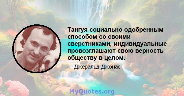 Тангуя социально одобренным способом со своими сверстниками, индивидуальные провозглашают свою верность обществу в целом.