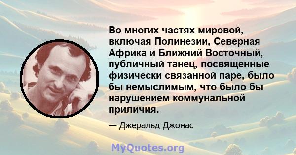 Во многих частях мировой, включая Полинезии, Северная Африка и Ближний Восточный, публичный танец, посвященные физически связанной паре, было бы немыслимым, что было бы нарушением коммунальной приличия.