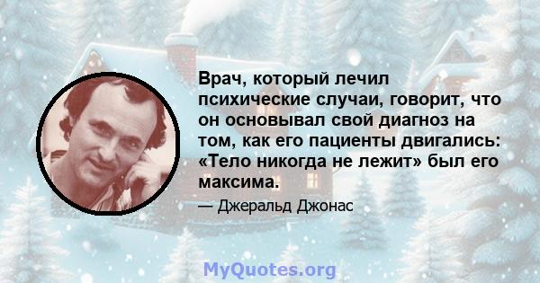 Врач, который лечил психические случаи, говорит, что он основывал свой диагноз на том, как его пациенты двигались: «Тело никогда не лежит» был его максима.