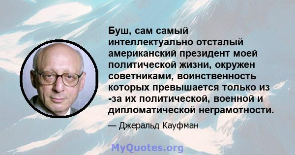 Буш, сам самый интеллектуально отсталый американский президент моей политической жизни, окружен советниками, воинственность которых превышается только из -за их политической, военной и дипломатической неграмотности.