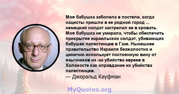 Моя бабушка заболела в постели, когда нацисты пришли в ее родной город ... немецкий солдат застрелил ее в кровать. Моя бабушка не умирала, чтобы обеспечить прикрытие израильских солдат, убивающих бабушек палестинцев в