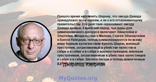 Пришло время напомнить Шарону, что звезда Давида принадлежит всем евреям, а не к его отталкивающему правительству. Его действия окрашивают звезду Давида кровью. Еврейский народ, чьи дары для цивилизованного дискурса