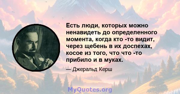 Есть люди, которых можно ненавидеть до определенного момента, когда кто -то видит, через щебень в их доспехах, косое из того, что что -то прибило и в муках.