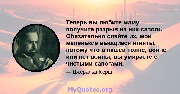 Теперь вы любите маму, получите разрыв на них сапоги. Обязательно сияйте их, мои маленькие вьющиеся ягняты, потому что в нашей толпе, войне или нет войны, вы умираете с чистыми сапогами.