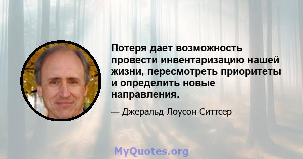 Потеря дает возможность провести инвентаризацию нашей жизни, пересмотреть приоритеты и определить новые направления.