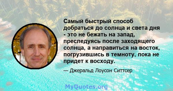 Самый быстрый способ добраться до солнца и света дня - это не бежать на запад, преследуясь после заходящего солнца, а направиться на восток, погрузившись в темноту, пока не придет к восходу.