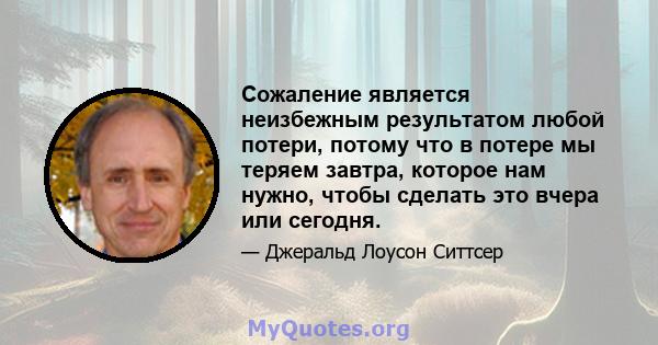 Сожаление является неизбежным результатом любой потери, потому что в потере мы теряем завтра, которое нам нужно, чтобы сделать это вчера или сегодня.