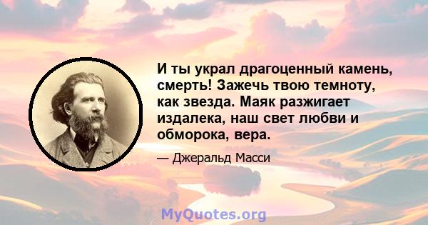 И ты украл драгоценный камень, смерть! Зажечь твою темноту, как звезда. Маяк разжигает издалека, наш свет любви и обморока, вера.