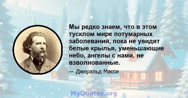 Мы редко знаем, что в этом тусклом мире потумарных заболеваний, пока не увидят белые крылья, уменьшающие небо, ангелы с нами, не взволнованные.