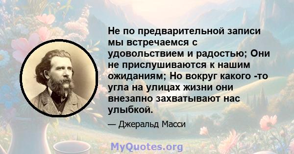 Не по предварительной записи мы встречаемся с удовольствием и радостью; Они не прислушиваются к нашим ожиданиям; Но вокруг какого -то угла на улицах жизни они внезапно захватывают нас улыбкой.