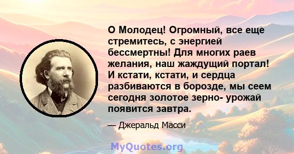 O Молодец! Огромный, все еще стремитесь, с энергией бессмертны! Для многих раев желания, наш жаждущий портал! И кстати, кстати, и сердца разбиваются в борозде, мы сеем сегодня золотое зерно- урожай появится завтра.