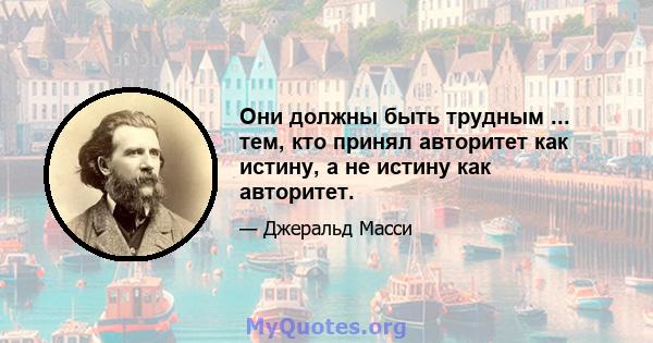 Они должны быть трудным ... тем, кто принял авторитет как истину, а не истину как авторитет.