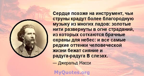 Сердце похоже на инструмент, чьи струны крадут более благородную музыку из многих ладов: золотые нити развернуты в огне страданий, из которых соткаются брачные охраны для небес: и все самые редкие оттенки человеческой