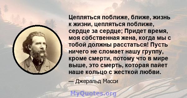 Цепляться поближе, ближе, жизнь к жизни, цепляться поближе, сердце за сердце; Придет время, моя собственная жена, когда мы с тобой должны расстаться! Пусть ничего не сломает нашу группу, кроме смерти, потому что в мире