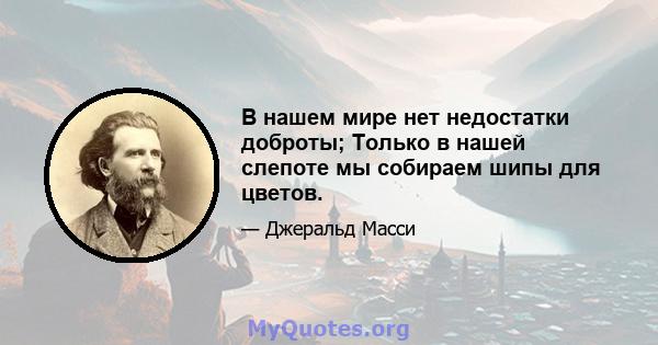 В нашем мире нет недостатки доброты; Только в нашей слепоте мы собираем шипы для цветов.