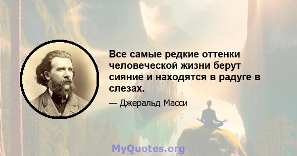 Все самые редкие оттенки человеческой жизни берут сияние и находятся в радуге в слезах.