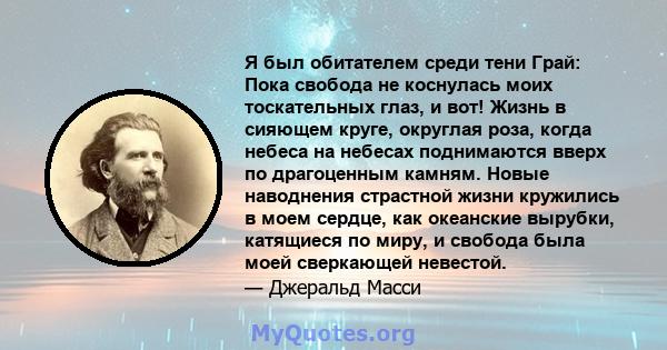 Я был обитателем среди тени Грай: Пока свобода не коснулась моих тоскательных глаз, и вот! Жизнь в сияющем круге, округлая роза, когда небеса на небесах поднимаются вверх по драгоценным камням. Новые наводнения