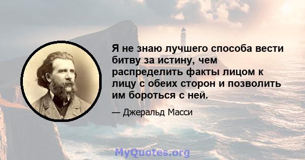 Я не знаю лучшего способа вести битву за истину, чем распределить факты лицом к лицу с обеих сторон и позволить им бороться с ней.