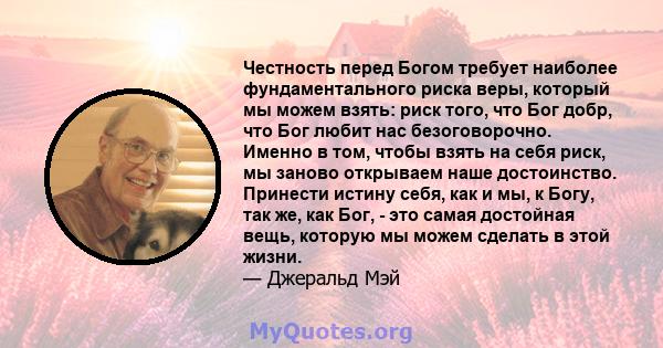 Честность перед Богом требует наиболее фундаментального риска веры, который мы можем взять: риск того, что Бог добр, что Бог любит нас безоговорочно. Именно в том, чтобы взять на себя риск, мы заново открываем наше