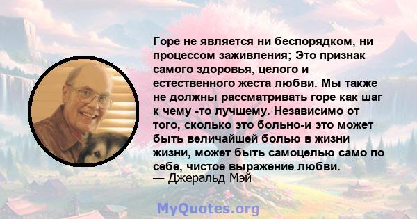 Горе не является ни беспорядком, ни процессом заживления; Это признак самого здоровья, целого и естественного жеста любви. Мы также не должны рассматривать горе как шаг к чему -то лучшему. Независимо от того, сколько