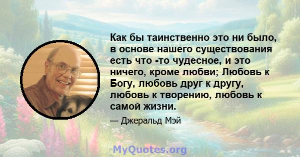 Как бы таинственно это ни было, в основе нашего существования есть что -то чудесное, и это ничего, кроме любви; Любовь к Богу, любовь друг к другу, любовь к творению, любовь к самой жизни.