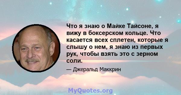 Что я знаю о Майке Тайсоне, я вижу в боксерском кольце. Что касается всех сплетен, которые я слышу о нем, я знаю из первых рук, чтобы взять это с зерном соли.