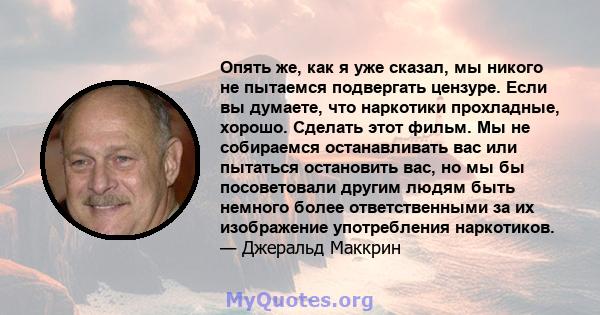 Опять же, как я уже сказал, мы никого не пытаемся подвергать цензуре. Если вы думаете, что наркотики прохладные, хорошо. Сделать этот фильм. Мы не собираемся останавливать вас или пытаться остановить вас, но мы бы