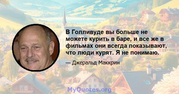 В Голливуде вы больше не можете курить в баре, и все же в фильмах они всегда показывают, что люди курят. Я не понимаю.