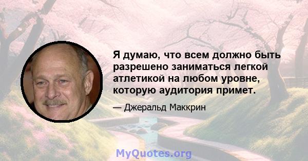 Я думаю, что всем должно быть разрешено заниматься легкой атлетикой на любом уровне, которую аудитория примет.