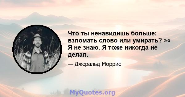 Что ты ненавидишь больше: взломать слово или умирать? »« Я не знаю. Я тоже никогда не делал.