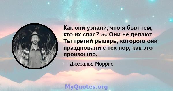 Как они узнали, что я был тем, кто их спас? »« Они не делают. Ты третий рыцарь, которого они праздновали с тех пор, как это произошло.