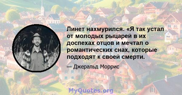 Линет нахмурился. «Я так устал от молодых рыцарей в их доспехах отцов и мечтал о романтических снах, которые подходят к своей смерти.