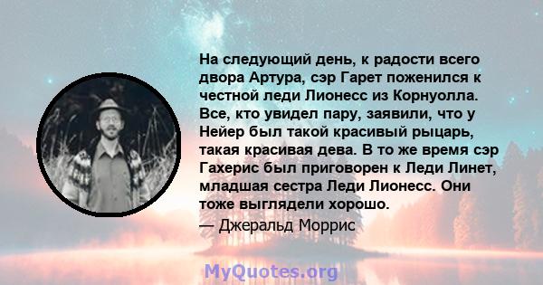 На следующий день, к радости всего двора Артура, сэр Гарет поженился к честной леди Лионесс из Корнуолла. Все, кто увидел пару, заявили, что у Нейер был такой красивый рыцарь, такая красивая дева. В то же время сэр