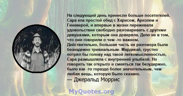 На следующий день принесли больше посетителей. Сара ела простой обед с Харисом, Ариэлем и Гиневерой, и впервые в жизни переживала удовольствие свободно разговаривать с другими девушками, которым она доверяла. Дело не в