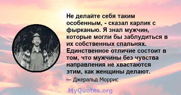 Не делайте себя таким особенным, - сказал карлик с фырканью. Я знал мужчин, которые могли бы заблудиться в их собственных спальнях. Единственное отличие состоит в том, что мужчины без чувства направления не хвастаются