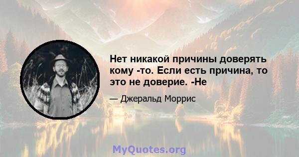 Нет никакой причины доверять кому -то. Если есть причина, то это не доверие. -Не