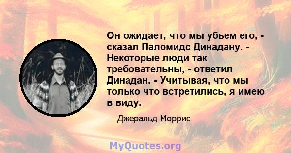 Он ожидает, что мы убьем его, - сказал Паломидс Динадану. - Некоторые люди так требовательны, - ответил Динадан. - Учитывая, что мы только что встретились, я имею в виду.