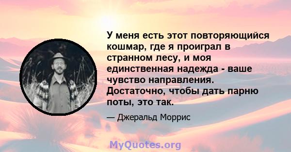 У меня есть этот повторяющийся кошмар, где я проиграл в странном лесу, и моя единственная надежда - ваше чувство направления. Достаточно, чтобы дать парню поты, это так.