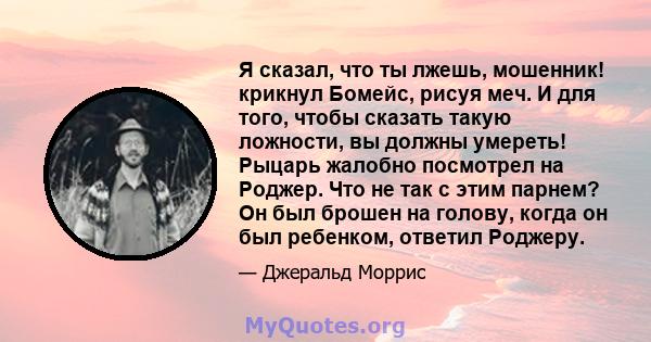 Я сказал, что ты лжешь, мошенник! крикнул Бомейс, рисуя меч. И для того, чтобы сказать такую ​​ложности, вы должны умереть! Рыцарь жалобно посмотрел на Роджер. Что не так с этим парнем? Он был брошен на голову, когда он 