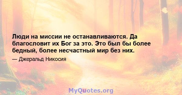 Люди на миссии не останавливаются. Да благословит их Бог за это. Это был бы более бедный, более несчастный мир без них.