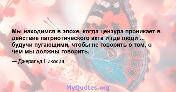 Мы находимся в эпохе, когда цензура проникает в действие патриотического акта и где люди ... будучи пугающими, чтобы не говорить о том, о чем мы должны говорить.