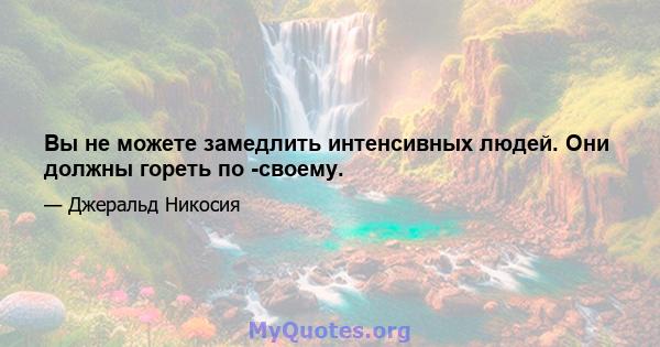 Вы не можете замедлить интенсивных людей. Они должны гореть по -своему.