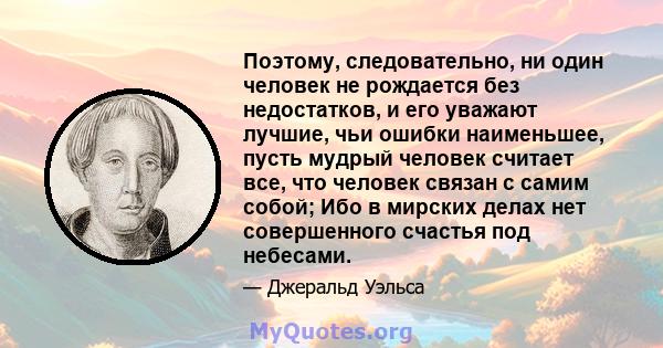 Поэтому, следовательно, ни один человек не рождается без недостатков, и его уважают лучшие, чьи ошибки наименьшее, пусть мудрый человек считает все, что человек связан с самим собой; Ибо в мирских делах нет совершенного 