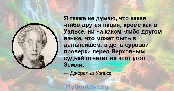 Я также не думаю, что какая -либо другая нация, кроме как в Уэльсе, ни на каком -либо другом языке, что может быть в дальнейшем, в день суровой проверки перед Верховным судьей ответит на этот угол Земли.