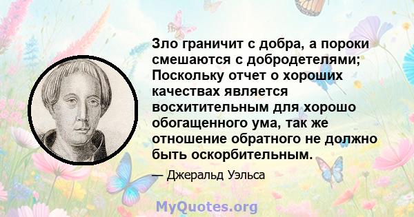 Зло граничит с добра, а пороки смешаются с добродетелями; Поскольку отчет о хороших качествах является восхитительным для хорошо обогащенного ума, так же отношение обратного не должно быть оскорбительным.