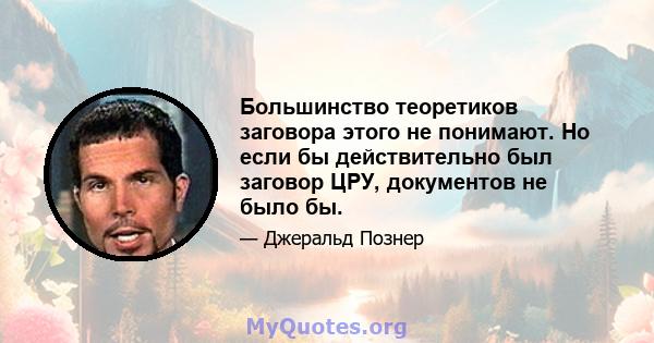 Большинство теоретиков заговора этого не понимают. Но если бы действительно был заговор ЦРУ, документов не было бы.