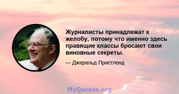 Журналисты принадлежат к желобу, потому что именно здесь правящие классы бросают свои виновные секреты.