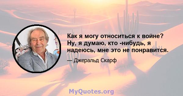 Как я могу относиться к войне? Ну, я думаю, кто -нибудь, я надеюсь, мне это не понравится.