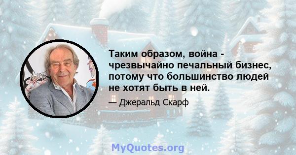 Таким образом, война - чрезвычайно печальный бизнес, потому что большинство людей не хотят быть в ней.